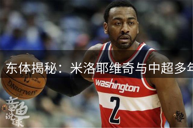 东体揭秘：米洛耶维奇与中超多年渊源 携默契班底入主申花