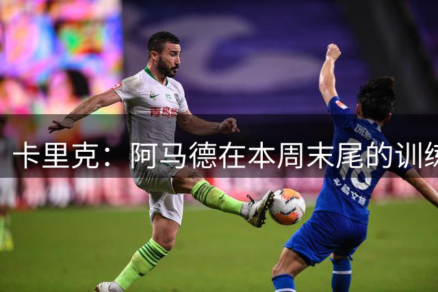 卡里克：阿马德在本周末尾的训练当中出现了小伤病