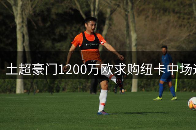 土超豪门1200万欧求购纽卡中场遭拒