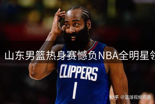 山东男篮热身赛憾负NBA全明星领衔的美国劲旅