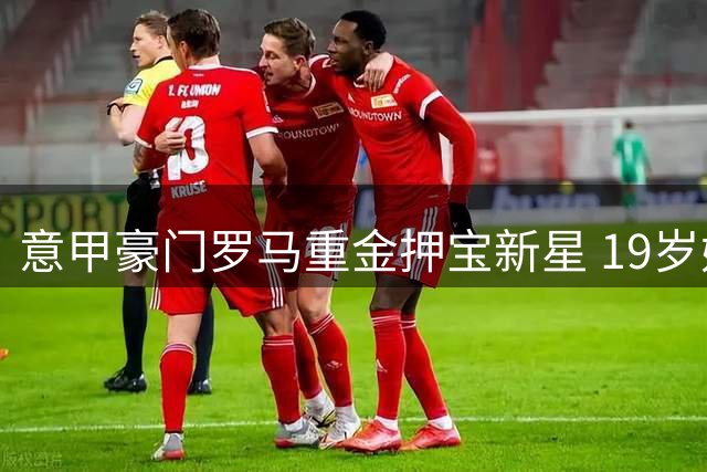 意甲豪门罗马重金押宝新星 19岁妖锋交易进入关键谈判阶段