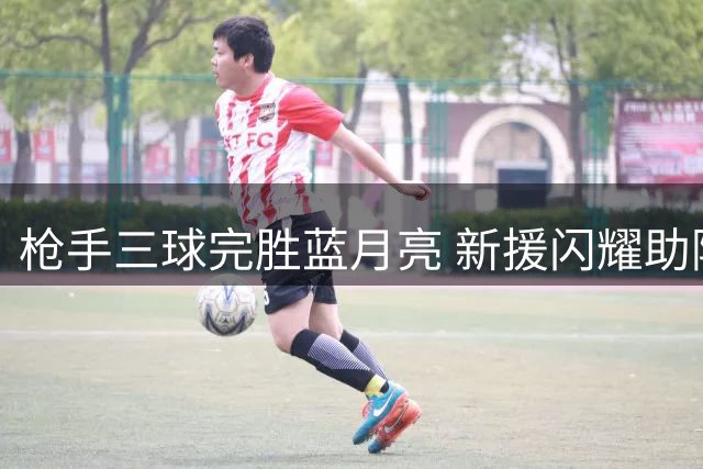 枪手三球完胜蓝月亮 新援闪耀助阿森纳捧得社区盾