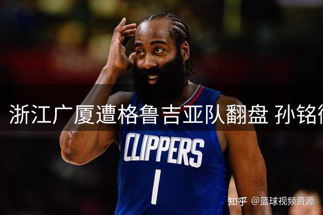 浙江广厦遭格鲁吉亚队翻盘 孙铭徽独木难支李均铸爆发