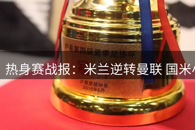 热身赛战报：米兰逆转曼联 国米小胜贝蒂斯