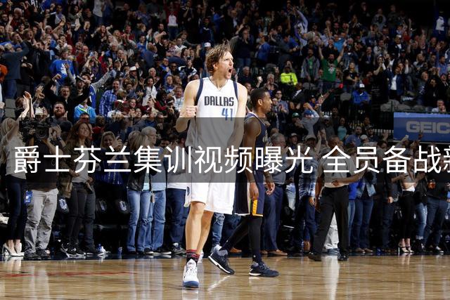 爵士芬兰集训视频曝光 全员备战新赛季
