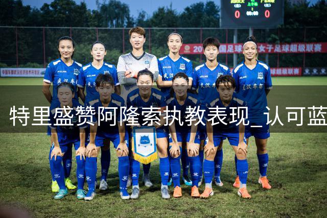 特里盛赞阿隆索执教表现 认可蓝军引援策略转变