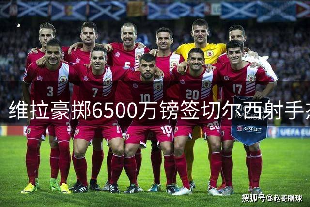 维拉豪掷6500万镑签切尔西射手杰克逊 含附加条款