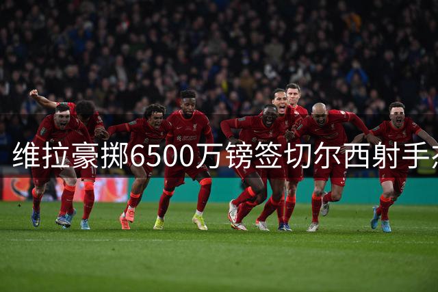 维拉豪掷6500万镑签切尔西射手杰克逊 含附加条款
