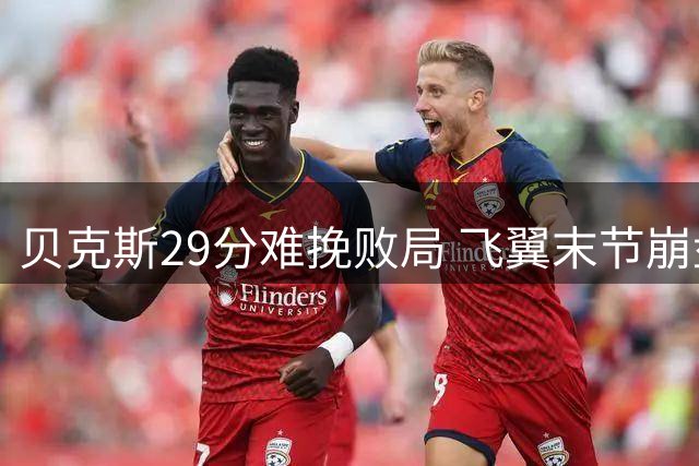贝克斯29分难挽败局 飞翼末节崩盘遭遇近5场4负