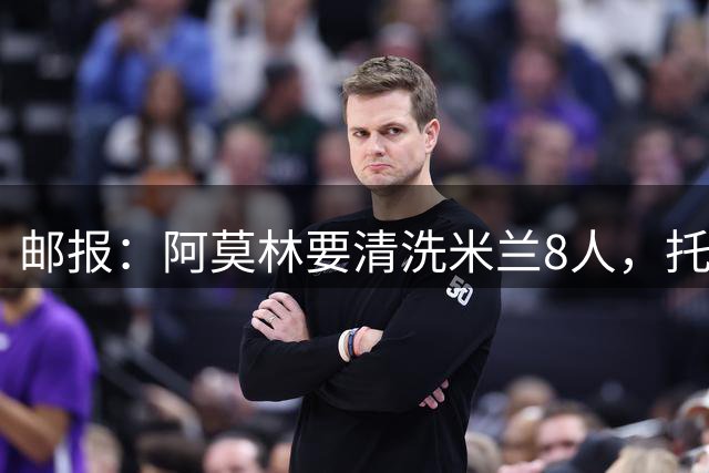 邮报：阿莫林要清洗米兰8人，托莫里、恩昆库在列