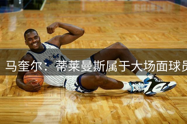 马奎尔：蒂莱曼斯属于大场面球员，安德雷踢球的老成感远超年龄