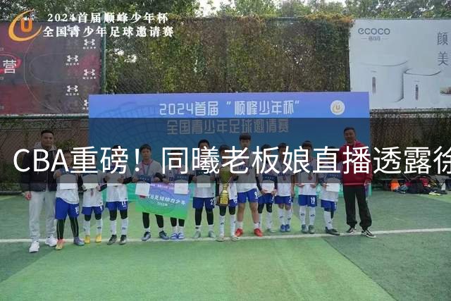 CBA重磅！同曦老板娘直播透露徐杰交易内幕 广东宏远新帅人选浮出水面